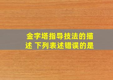 金字塔指导技法的描述 下列表述错误的是